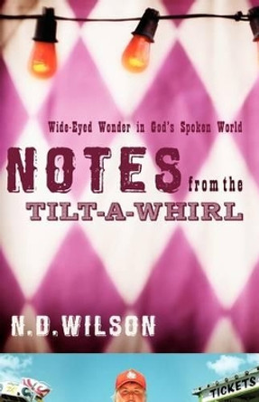 Notes From The Tilt-A-Whirl: Wide-Eyed Wonder in God's Spoken World by N. D. Wilson 9780849920073
