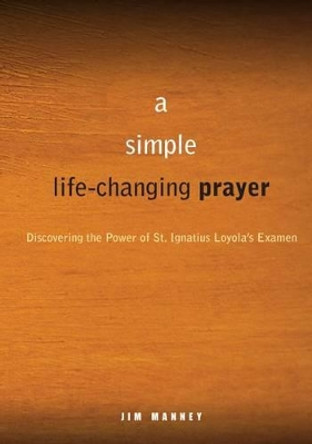 A Simple, Life-changing Prayer: Discovering the Power of St. Ignatius Loyola's Examen by Jim Manney 9780829435351