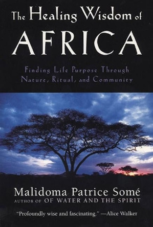 The Healing Wisdom of Africa: Finding Life Purpose Through Nature, Ritual, and Community by Malidoma Patrice Some 9780874779912