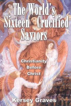 World'S Sixteen Crucified Saviors: Christianity Before Christ by Kersey Graves 9780932813954