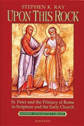 Upon This Rock: St. Peter and the Primacy of Rome in Scripture and the Early Church by Stephen K. Ray 9780898707236