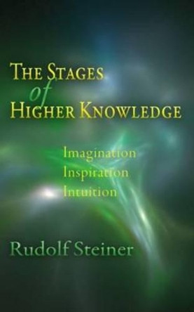 The Stages of Higher Knowledge: Imagination, Inspiration, Intuition by Rudolf Steiner 9780910142373