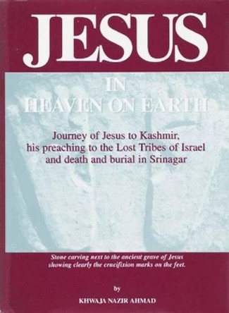 Jesus in Heaven on Earth: Journey of Jesus to Kashmir, His Preaching to the Lost Tribes of Israel,and Death and Burial in Srinagar by Khwaja Nazir Ahmad 9780913321607