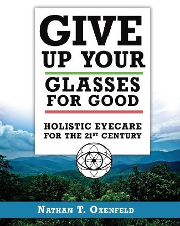 Give Up Your Glasses For Good: Holistic Eye Care for the 21st Century by Nathan T Oxenfeld 9780986395321