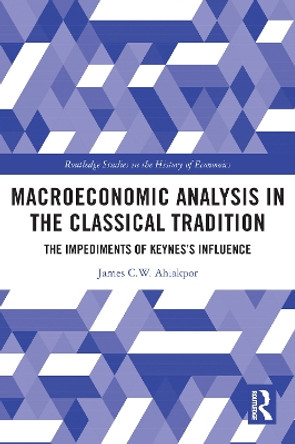 Macroeconomic Analysis in the Classical Tradition: The Impediments Of Keynes's Influence by James C.W. Ahiakpor 9780367721930