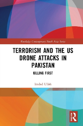 Terrorism and the US Drone Attacks in Pakistan: Killing First by Imdad Ullah 9780367702854