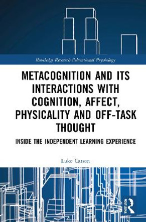 Metacognition and Its Interactions with Cognition, Affect, Physicality and Off-Task Thought: Inside the Independent Learning Experience by Luke Carson 9780367726164