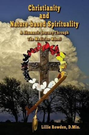 Christianity and Nature-based Spirituality: A Shamanic Journey Through The Medicine Wheel by Lillie Rowden 9780989464291