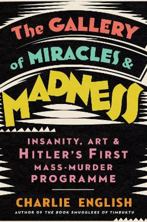 The Gallery of Miracles and Madness: Insanity, Art and Hitler's first Mass-Murder Programme by Charlie English