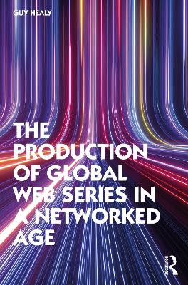The Production of Global Web Series in a Networked Age by Guy Healy 9781032022352