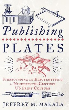 Publishing Plates: Stereotyping and Electrotyping in Nineteenth-Century US Print Culture by Jeffrey M. Makala 9780271094038