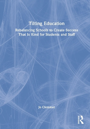 Tilting Education: Rebalancing Schools to Create Success that is Kind for Students and Staff by Jo Clemmet 9781032148748