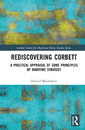 Rediscovering Corbett: A Practical Appraisal of Some Principles of Maritime Strategy by Donald Mackinnon 9781032306049