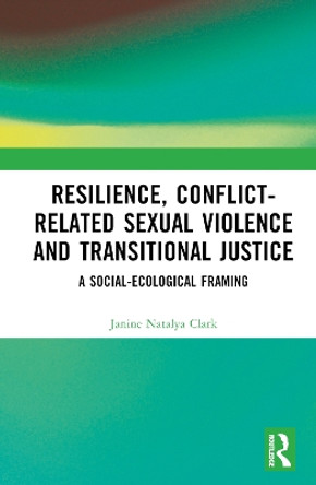 Resilience, Conflict-Related Sexual Violence and Transitional Justice: A Social-Ecological Framing by Janine Natalya Clark 9781032347257