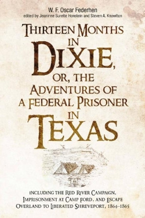 Thirteen Months in Dixie, or, the Adventures of a Federal Prisoner in Texas: Including the Red River Campaign, Imprisonment at Camp Ford, and Escape Overland to Liberated Shreveport, 1864-1865 by Jeaninne Surette Honstein 9781611215885