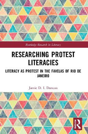 Researching Protest Literacies: Literacy as Protest in the Favelas of Rio de Janeiro by Jamie D. I. Duncan 9780367651084