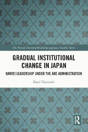 Gradual Institutional Change in Japan: Kantei Leadership under the Abe Administration by Karol Zakowski 9780367703097