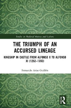 The Triumph of an Accursed Lineage: Kingship in Castile from Alfonso X to Alfonso XI (1252-1350) by Fernando Arias Guillen 9780367512309