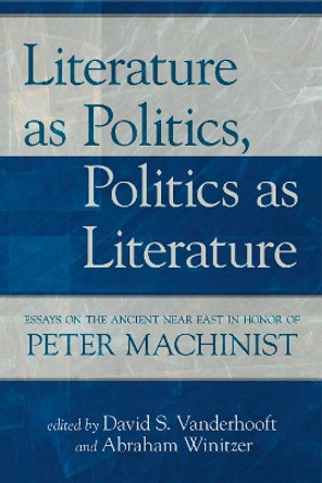 Literature as Politics, Politics as Literature: Essays on the Ancient Near East in Honor of Peter Machinist by Abraham Winitzer 9781575062723