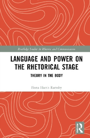 Language and Power on the Rhetorical Stage: Theory in the Body by Fiona Harris Ramsby 9780367680428