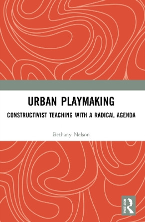 Urban Playmaking: Constructivist Teaching with a Radical Agenda by Bethany Nelson 9780367559298