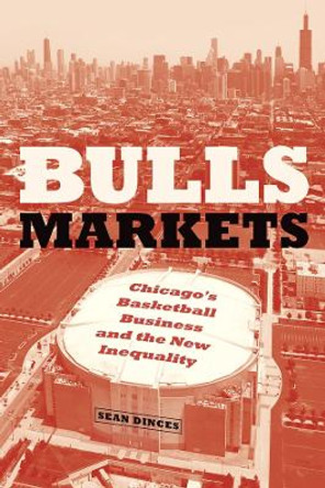 Bulls Markets: Chicago's Basketball Business and the New Inequality by Sean Dinces 9780226821023