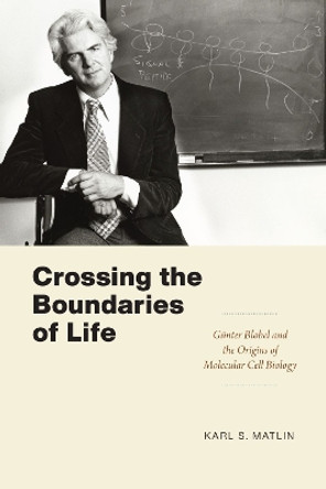 Crossing the Boundaries of Life: Gunter Blobel and the Origins of Molecular Cell Biology by Karl S. Matlin 9780226819235