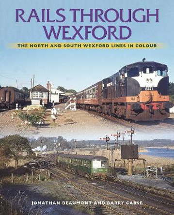 Rails Through Wexford: The North and South Wexford Lines in Colour by Jonathan Beaumont 9781780733814