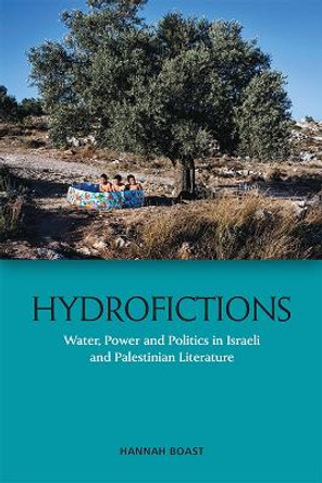 Hydrofictions: Water, Power and Politics in Israeli and Palestinian Literature by Hannah Boast 9781474443814