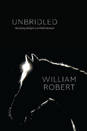 Unbridled: Studying Religion in Performance by William Robert 9780226816586