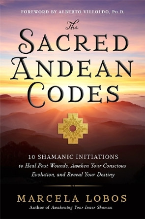 The Sacred Andean Codes: 10 Shamanic Initiations to Heal Past Wounds, Awaken Your Conscious Evolution and Reveal Your Destiny by Marcela Lobos 9781788179416
