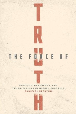 The Force of Truth: Critique, Genealogy, and Truth-Telling in Michel Foucault by Daniele Lorenzini 9780226827452