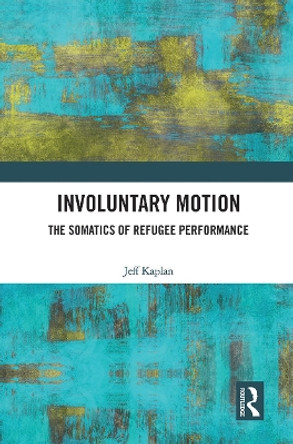 Involuntary Motion: The Somatics of Refugee Performance by Jeff Kaplan 9780367562755
