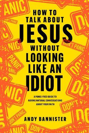 How to Talk about Jesus without Looking like an Idiot: A Panic-Free Guide to Having Natural Conversations about Your Faith by Andy Bannister 9781789744873