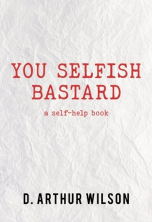 You Selfish Bastard: A Self Help Book by D. Arthur Wilson 9781956945355