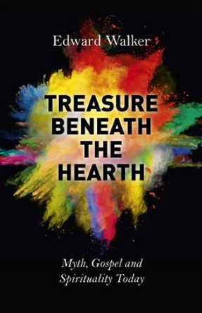 Treasure Beneath the Hearth: Myth, Gospel and Spirituality Today by Edward Walker 9781782796794