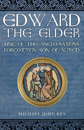 Edward the Elder: King of the Anglo-Saxons, Forgotten Son of Alfred by Michael John Key
