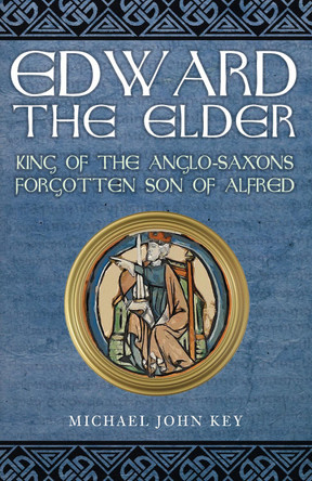 Edward the Elder: King of the Anglo-Saxons, Forgotten Son of Alfred by Michael John Key