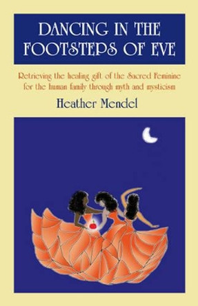 Dancing in the Footsteps of Eve: Retrieving the Healing Gift of the Sacred Feminine for the Human Family Through Myth and Mysticism by Heather Mendel 9781846942464