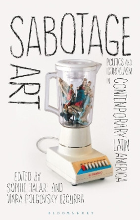 Sabotage Art: Politics and Iconoclasm in Contemporary Latin America by Sophie Halart 9781350276611