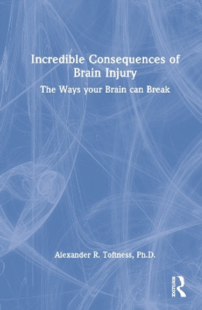 Incredible Consequences of Brain Injury: The Ways your Brain can Break by Alexander R. Toftness 9781032233673
