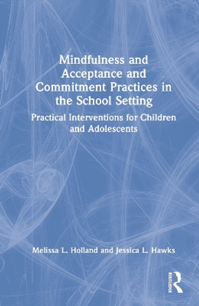 Mindfulness and Acceptance and Commitment Practices in the School Setting: Practical Interventions for Children and Adolescents by Melissa Holland 9781032330839