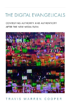 The Digital Evangelicals: Contesting Authority and Authenticity After the New Media Turn by Travis Warren Cooper 9780253062253