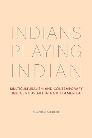 Indians Playing Indian: Multiculturalism and Contemporary Indigenous Art in North America by Monika Siebert 9780817360672