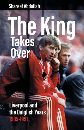 The King Takes Over: Liverpool and the Dalglish Years 1985-1991 by Shareef Abdallah 9781801504676