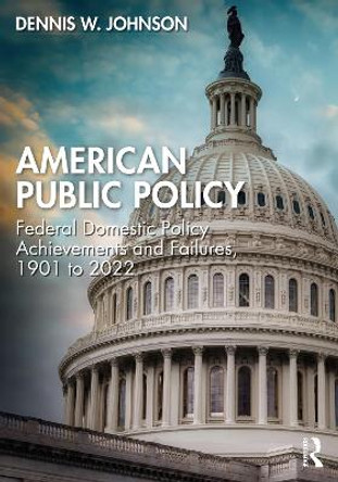 American Public Policy: Federal Domestic Policy Achievements and Failures, 1901 to 2022 by Dennis W. Johnson 9781032276137