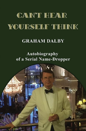 Can't Hear Yourself Think: Autobiography of a Serial Name-Dropper by Graham Dalby 9781398460188