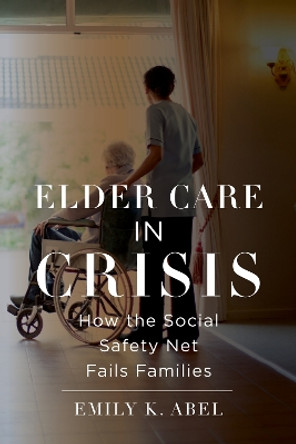 Elder Care in Crisis: How the Social Safety Net Fails Families by Emily K Abel 9781479815388