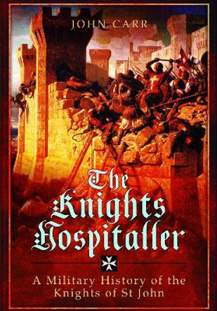 The Knights Hospitaller: A Military History of the Knights of St John by John Carr 9781399024822