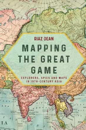 Mapping the Great Game: Explorers, Spies and Maps in 19th-Century Asia by Riaz Dean 9781636243764